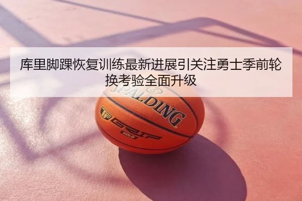 库里脚踝恢复训练最新进展引关注勇士季前轮换考验全面升级