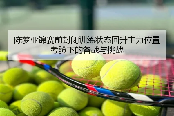 陈梦亚锦赛前封闭训练状态回升主力位置考验下的备战与挑战