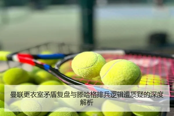 曼联更衣室矛盾复盘与滕哈格排兵逻辑遭质疑的深度解析