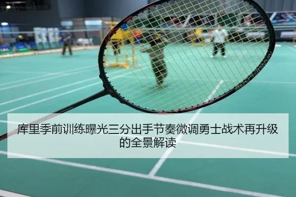 库里季前训练曝光三分出手节奏微调勇士战术再升级的全景解读