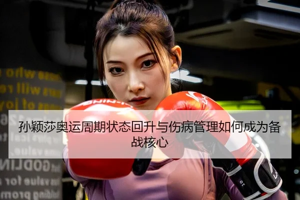 孙颖莎奥运周期状态回升与伤病管理如何成为备战核心