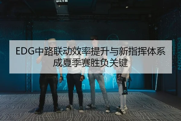 EDG中路联动效率提升与新指挥体系成夏季赛胜负关键