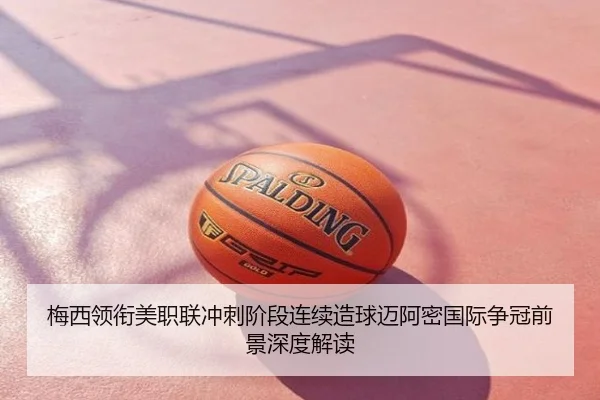 梅西领衔美职联冲刺阶段连续造球迈阿密国际争冠前景深度解读